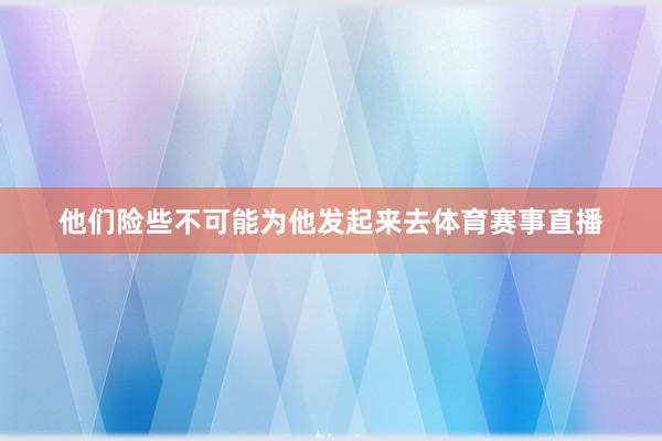 他们险些不可能为他发起来去体育赛事直播