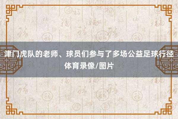 津门虎队的老师、球员们参与了多场公益足球行径体育录像/图片