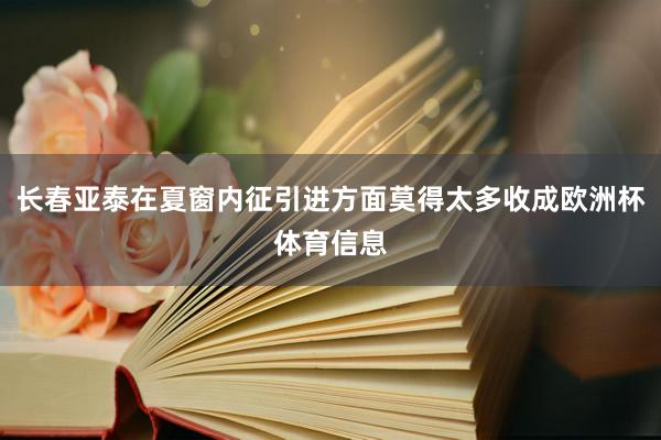 长春亚泰在夏窗内征引进方面莫得太多收成欧洲杯体育信息