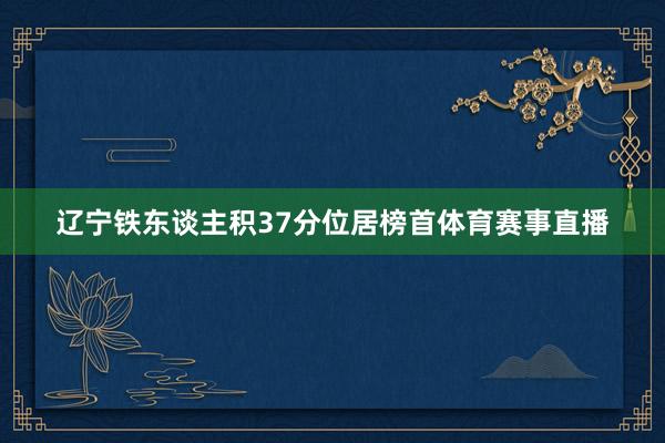 辽宁铁东谈主积37分位居榜首体育赛事直播