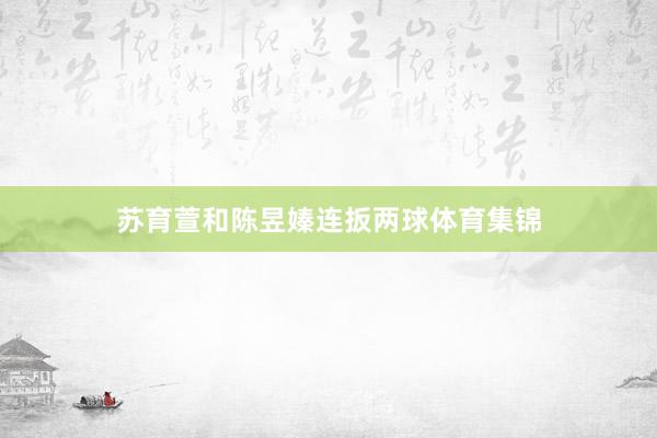 苏育萱和陈昱嫀连扳两球体育集锦