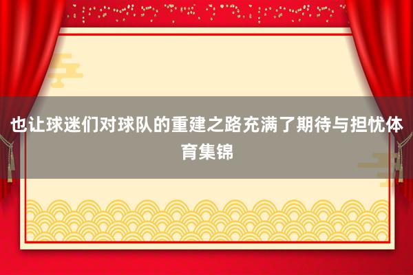 也让球迷们对球队的重建之路充满了期待与担忧体育集锦