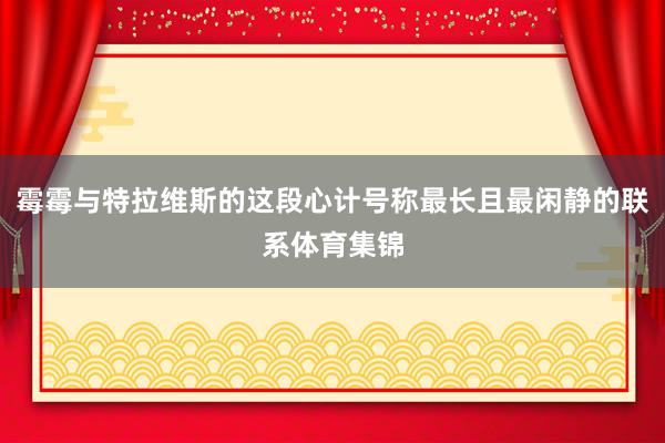 霉霉与特拉维斯的这段心计号称最长且最闲静的联系体育集锦