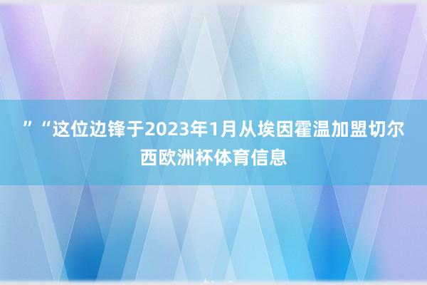 ”“这位边锋于2023年1月从埃因霍温加盟切尔西欧洲杯体育信息