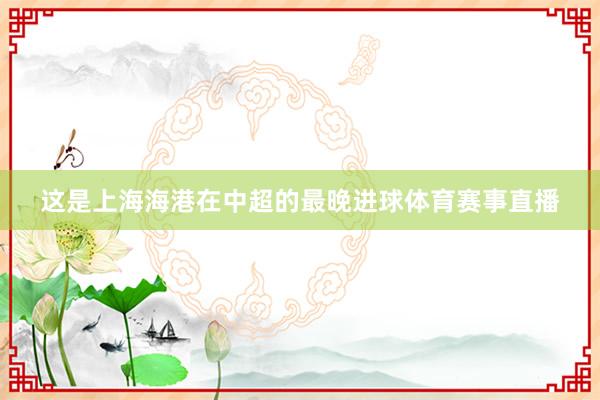 这是上海海港在中超的最晚进球体育赛事直播