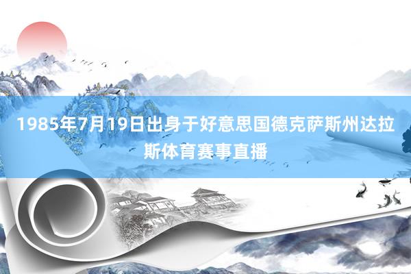 1985年7月19日出身于好意思国德克萨斯州达拉斯体育赛事直播