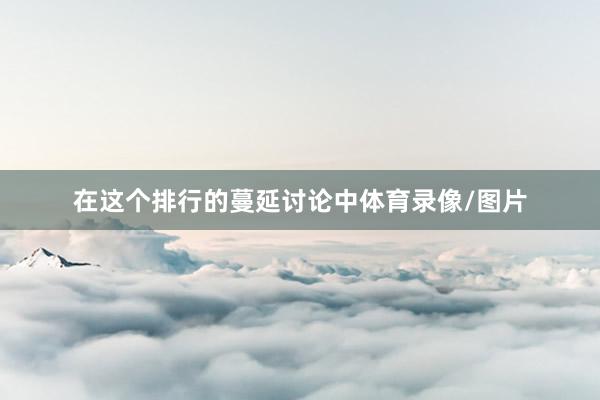 在这个排行的蔓延讨论中体育录像/图片