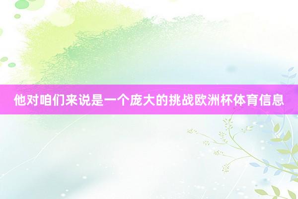 他对咱们来说是一个庞大的挑战欧洲杯体育信息
