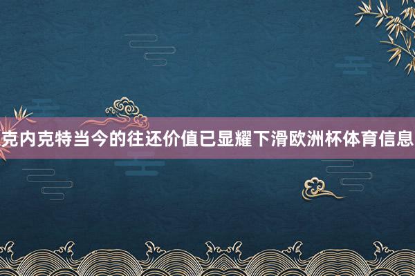 克内克特当今的往还价值已显耀下滑欧洲杯体育信息