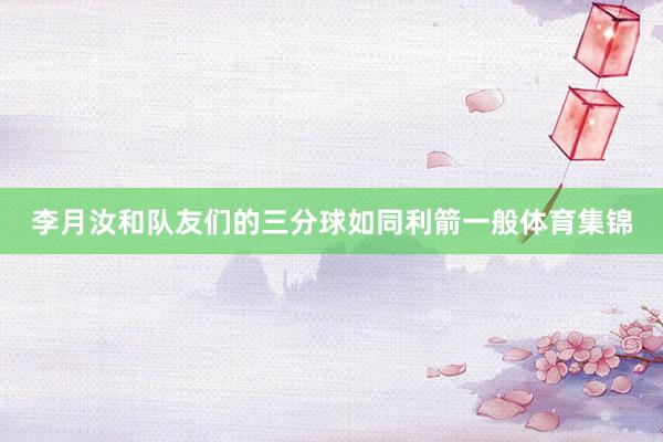 李月汝和队友们的三分球如同利箭一般体育集锦