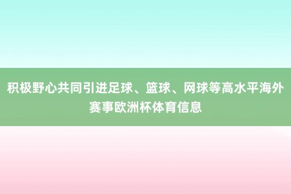 积极野心共同引进足球、篮球、网球等高水平海外赛事欧洲杯体育信息