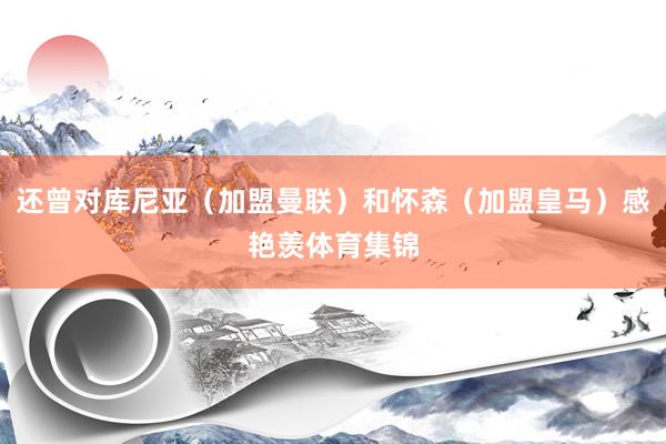 还曾对库尼亚（加盟曼联）和怀森（加盟皇马）感艳羡体育集锦
