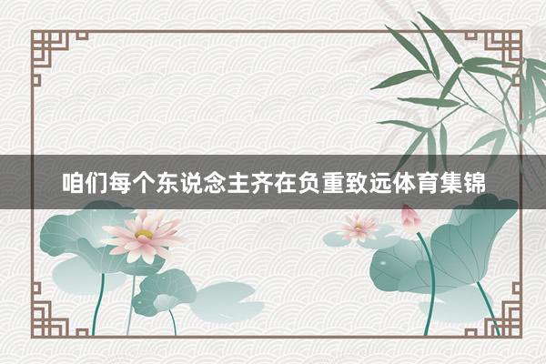 咱们每个东说念主齐在负重致远体育集锦