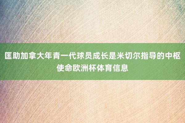 匡助加拿大年青一代球员成长是米切尔指导的中枢使命欧洲杯体育信息