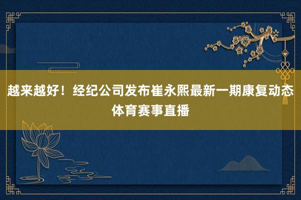 越来越好！经纪公司发布崔永熙最新一期康复动态体育赛事直播