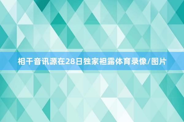 相干音讯源在28日独家袒露体育录像/图片