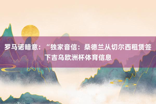 罗马诺暗意：“独家音信：桑德兰从切尔西租赁签下吉乌欧洲杯体育信息