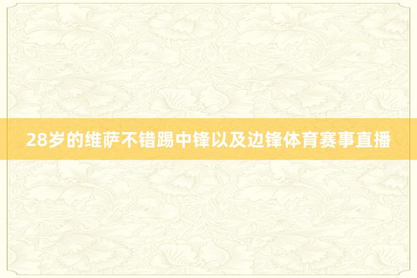 28岁的维萨不错踢中锋以及边锋体育赛事直播