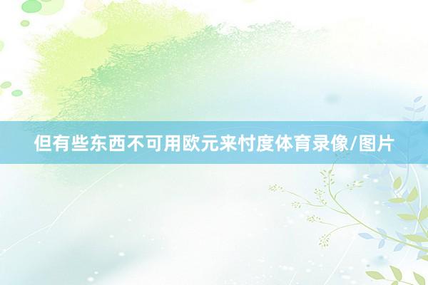 但有些东西不可用欧元来忖度体育录像/图片