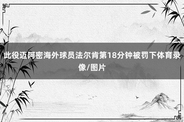 此役迈阿密海外球员法尔肯第18分钟被罚下体育录像/图片