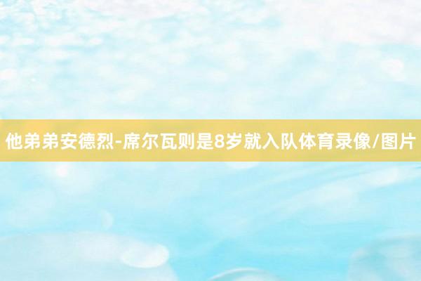 他弟弟安德烈-席尔瓦则是8岁就入队体育录像/图片