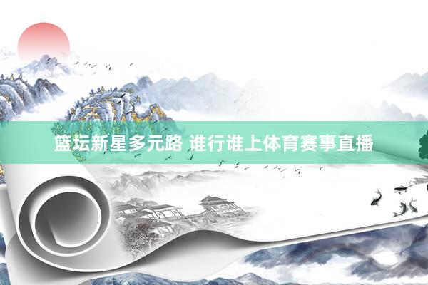 篮坛新星多元路 谁行谁上体育赛事直播