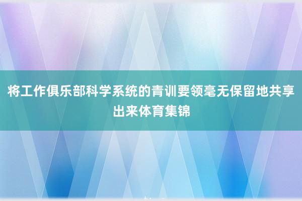 将工作俱乐部科学系统的青训要领毫无保留地共享出来体育集锦