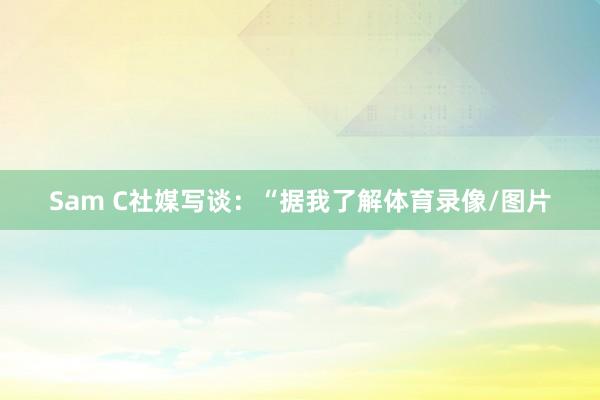 Sam C社媒写谈:“据我了解体育录像/图片