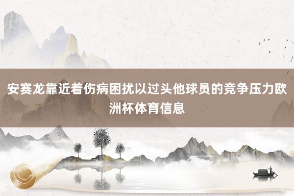 安赛龙靠近着伤病困扰以过头他球员的竞争压力欧洲杯体育信息