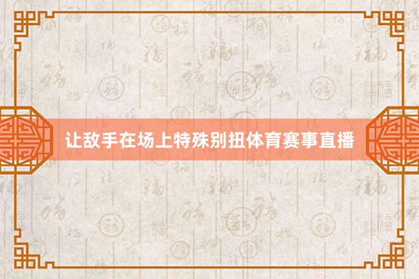 让敌手在场上特殊别扭体育赛事直播