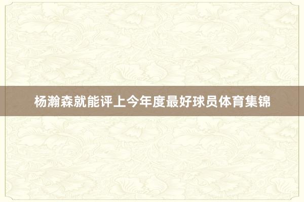 杨瀚森就能评上今年度最好球员体育集锦