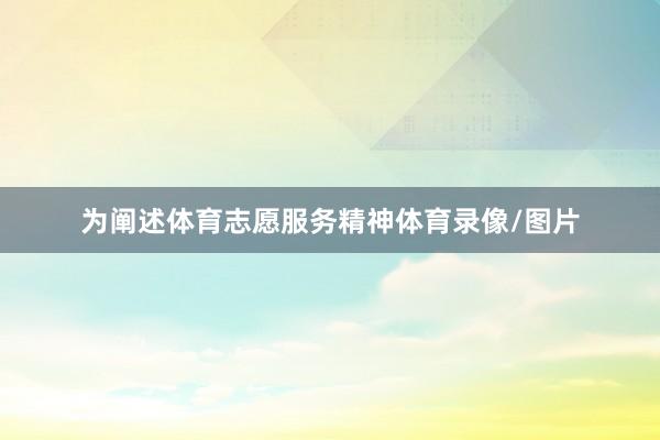 为阐述体育志愿服务精神体育录像/图片