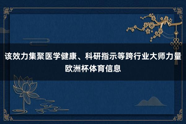 该效力集聚医学健康、科研指示等跨行业大师力量欧洲杯体育信息