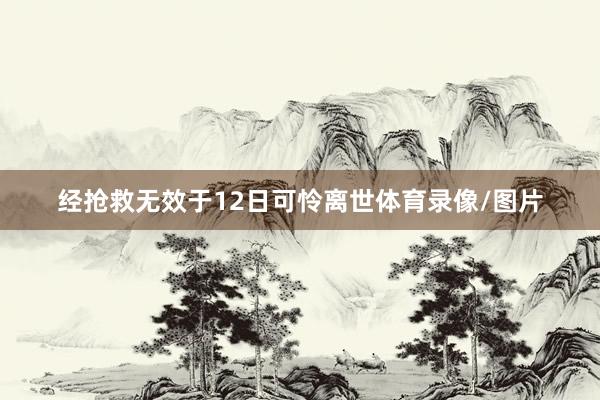 经抢救无效于12日可怜离世体育录像/图片