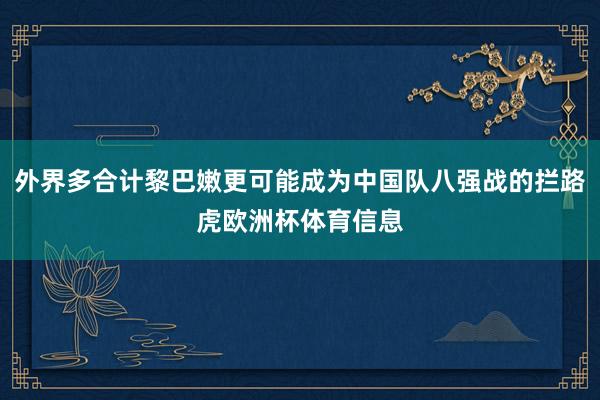 外界多合计黎巴嫩更可能成为中国队八强战的拦路虎欧洲杯体育信息