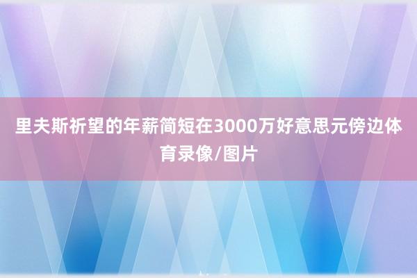 里夫斯祈望的年薪简短在3000万好意思元傍边体育录像/图片