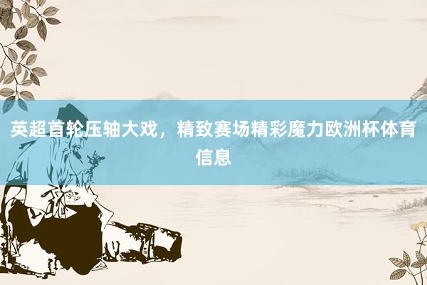 英超首轮压轴大戏，精致赛场精彩魔力欧洲杯体育信息