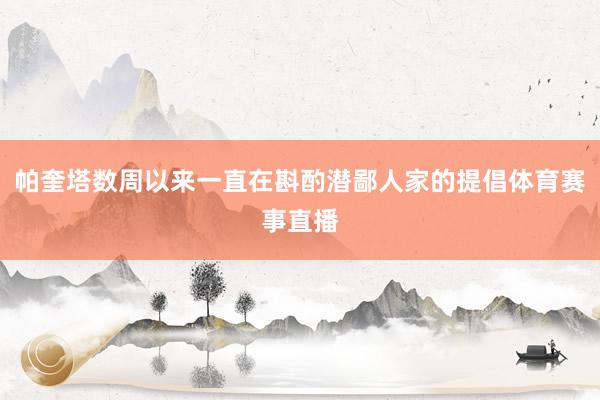 帕奎塔数周以来一直在斟酌潜鄙人家的提倡体育赛事直播