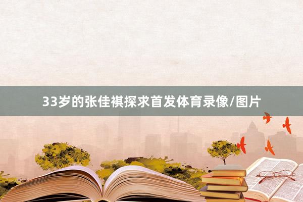 33岁的张佳褀探求首发体育录像/图片