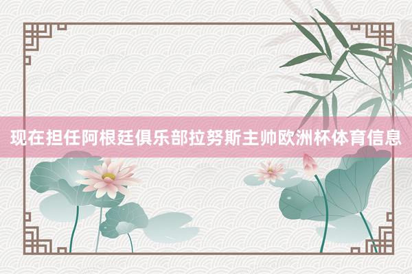 现在担任阿根廷俱乐部拉努斯主帅欧洲杯体育信息