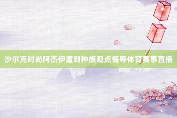 沙尔克时尚阿杰伊遭到种族观点侮辱体育赛事直播