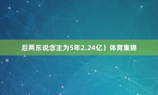 后两东说念主为5年2.24亿）体育集锦