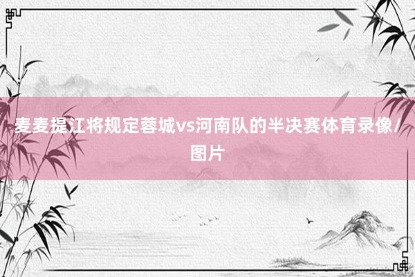 麦麦提江将规定蓉城vs河南队的半决赛体育录像/图片