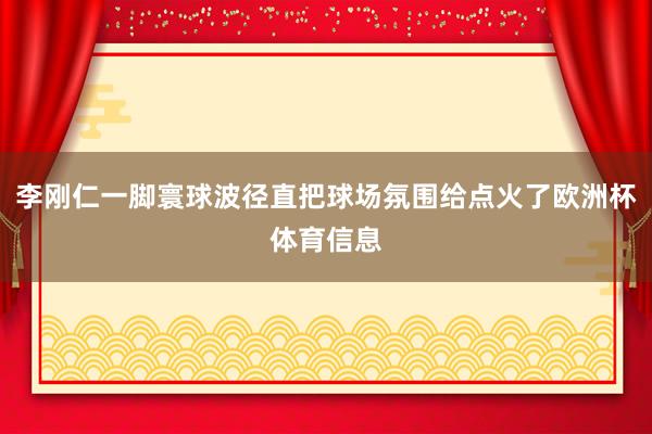 李刚仁一脚寰球波径直把球场氛围给点火了欧洲杯体育信息