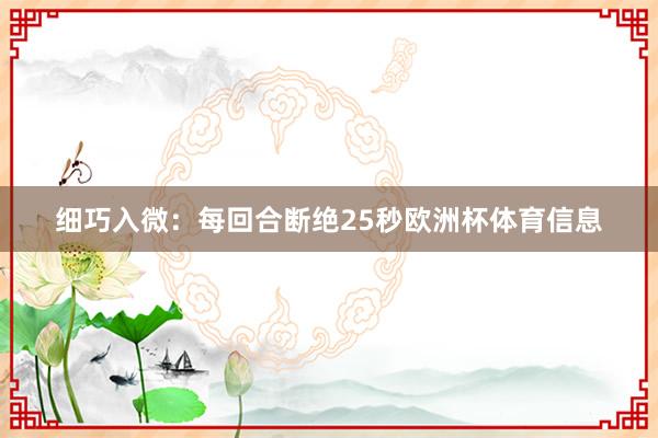 细巧入微:每回合断绝25秒欧洲杯体育信息