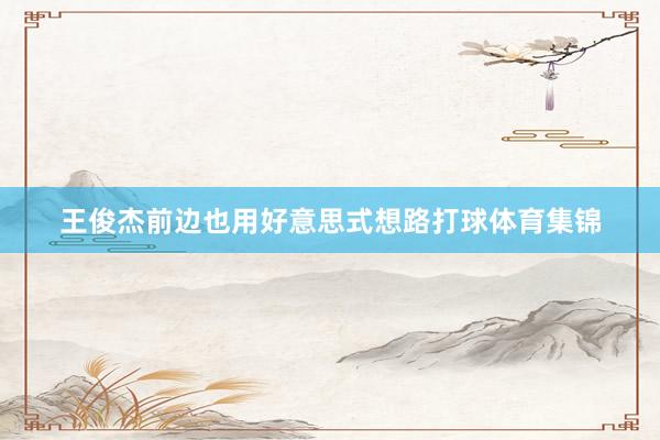 王俊杰前边也用好意思式想路打球体育集锦