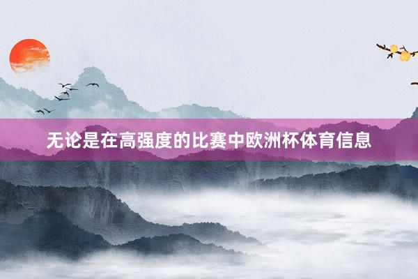 无论是在高强度的比赛中欧洲杯体育信息