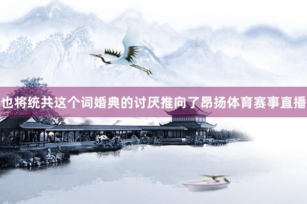 也将统共这个词婚典的讨厌推向了昂扬体育赛事直播