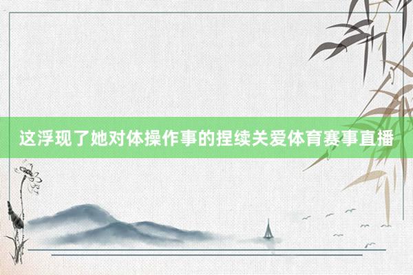 这浮现了她对体操作事的捏续关爱体育赛事直播