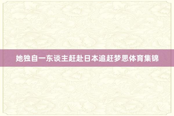 她独自一东谈主赶赴日本追赶梦思体育集锦